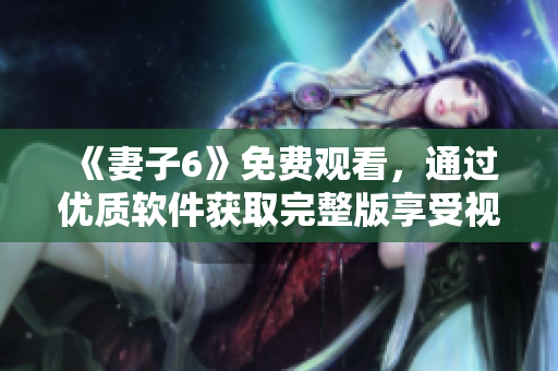 《妻子6》免费观看，通过优质软件获取完整版享受视觉盛宴
