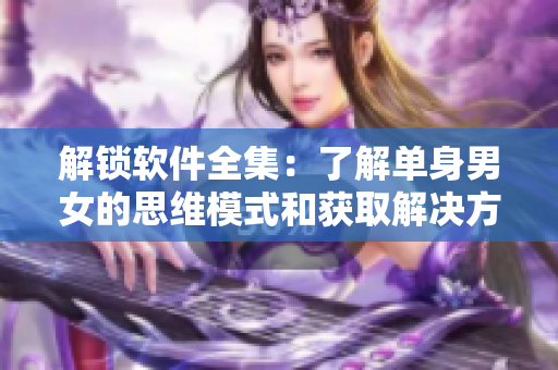 解锁软件全集：了解单身男女的思维模式和获取解决方案的最新技巧！