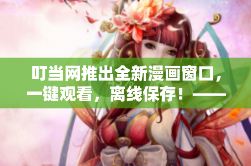 叮当网推出全新漫画窗口，一键观看，离线保存！——软件资讯