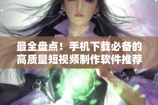 最全盘点！手机下载必备的高质量短视频制作软件推荐手册