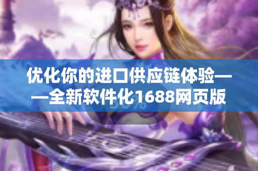 优化你的进口供应链体验——全新软件化1688网页版