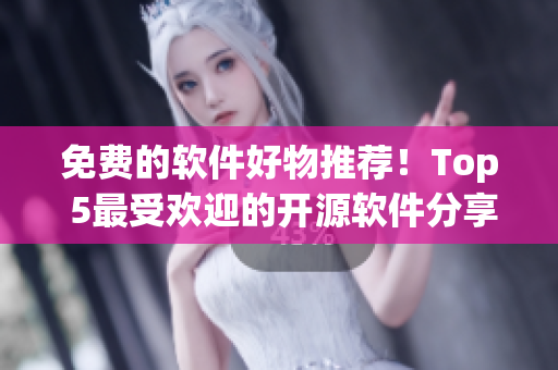 免费的软件好物推荐！Top 5最受欢迎的开源软件分享