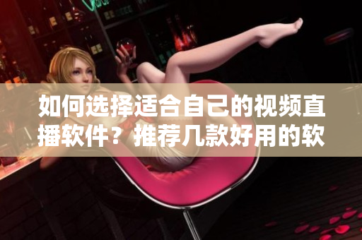 如何选择适合自己的视频直播软件？推荐几款好用的软件！