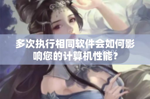 多次执行相同软件会如何影响您的计算机性能？