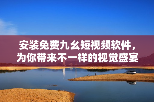 安装免费九幺短视频软件，为你带来不一样的视觉盛宴！