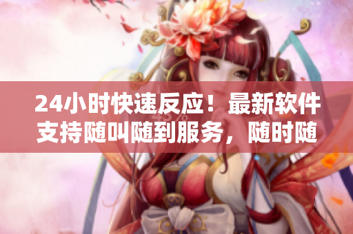 24小时快速反应！最新软件支持随叫随到服务，随时随地满足您的需求！