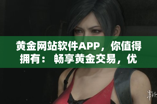 黄金网站软件APP，你值得拥有： 畅享黄金交易，优质服务！