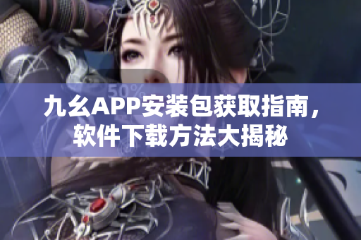 九幺APP安装包获取指南，软件下载方法大揭秘
