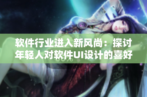 软件行业进入新风尚：探讨年轻人对软件UI设计的喜好与趋势