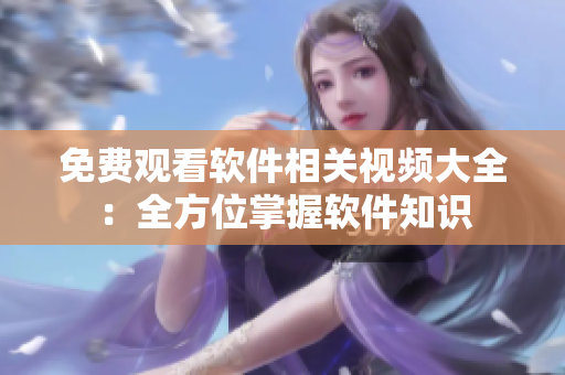 免费观看软件相关视频大全：全方位掌握软件知识