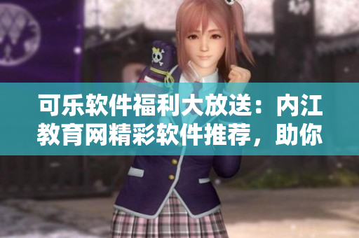 可乐软件福利大放送：内江教育网精彩软件推荐，助你提升工作效率