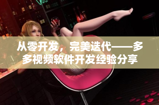 从零开发，完美迭代——多多视频软件开发经验分享