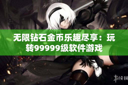 无限钻石金币乐趣尽享：玩转99999级软件游戏