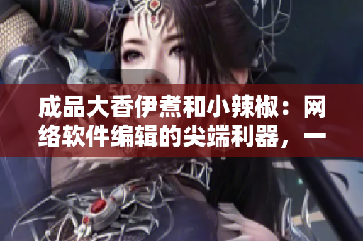 成品大香伊煮和小辣椒：网络软件编辑的尖端利器，一键解锁创意无限可能