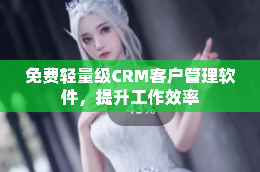 免费轻量级CRM客户管理软件，提升工作效率