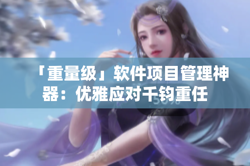 「重量级」软件项目管理神器：优雅应对千钧重任
