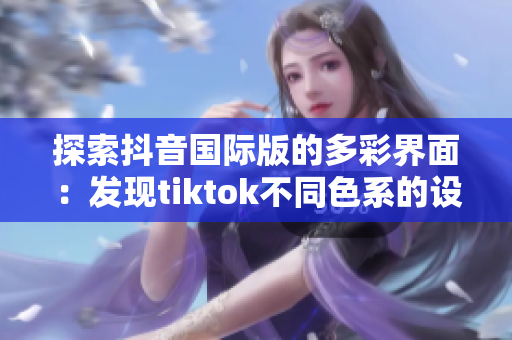探索抖音国际版的多彩界面：发现tiktok不同色系的设计趣味！