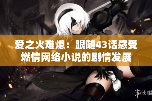 爱之火难熄：跟随43话感受燃情网络小说的剧情发展