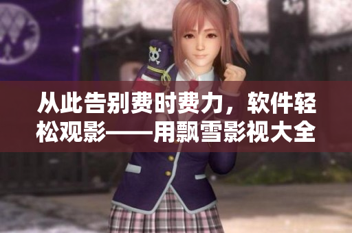 从此告别费时费力，软件轻松观影——用飘雪影视大全看免费影片