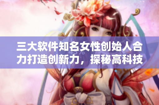三大软件知名女性创始人合力打造创新力，探秘高科技行业的女性力量