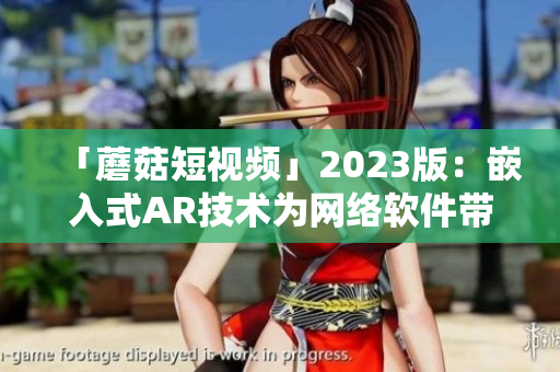 「蘑菇短视频」2023版：嵌入式AR技术为网络软件带来全新体验