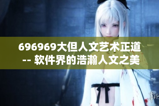 696969大但人文艺术正道 -- 软件界的浩瀚人文之美