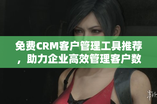 免费CRM客户管理工具推荐，助力企业高效管理客户数据