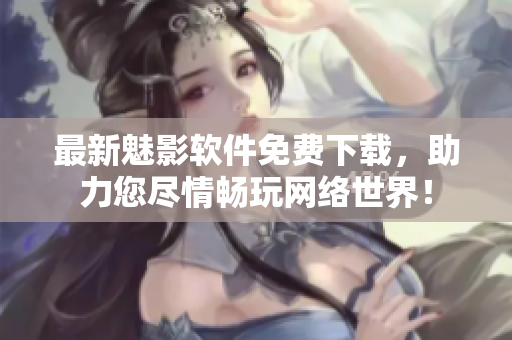 最新魅影软件免费下载，助力您尽情畅玩网络世界！