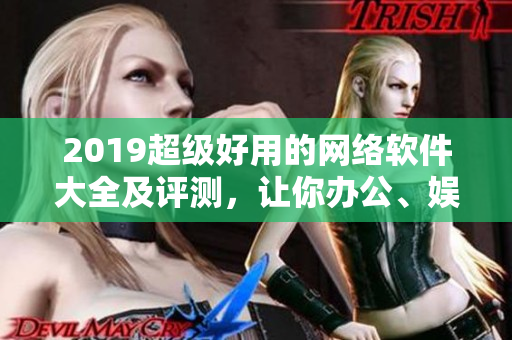 2019超级好用的网络软件大全及评测，让你办公、娱乐更加得心应手！