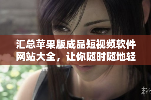 汇总苹果版成品短视频软件网站大全，让你随时随地轻松制作优质短视频