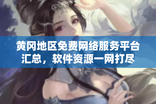 黄冈地区免费网络服务平台汇总，软件资源一网打尽
