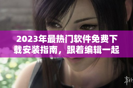 2023年最热门软件免费下载安装指南，跟着编辑一起掌握最新技能！