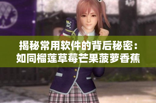 揭秘常用软件的背后秘密：如同榴莲草莓芒果菠萝香蕉，它们的共性和特点