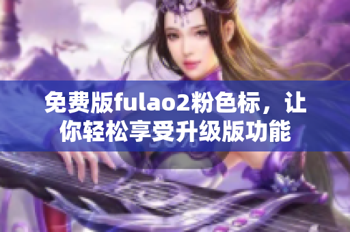 免费版fulao2粉色标，让你轻松享受升级版功能