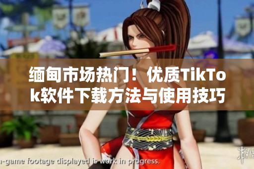 缅甸市场热门！优质TikTok软件下载方法与使用技巧