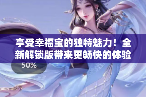 享受幸福宝的独特魅力！全新解锁版带来更畅快的体验