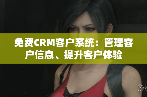 免费CRM客户系统：管理客户信息、提升客户体验