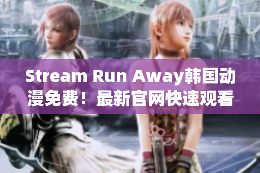 Stream Run Away韩国动漫免费！最新官网快速观看推荐