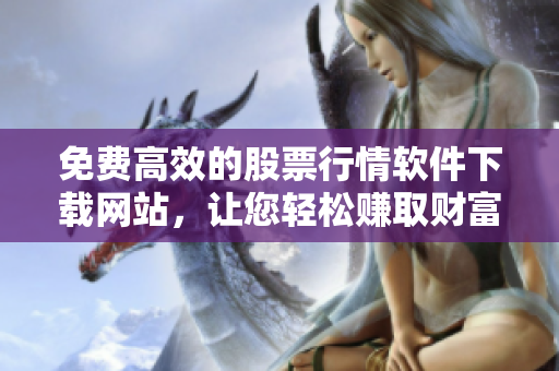 免费高效的股票行情软件下载网站，让您轻松赚取财富！