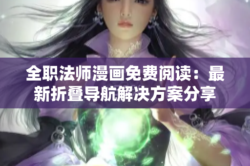 全职法师漫画免费阅读：最新折叠导航解决方案分享
