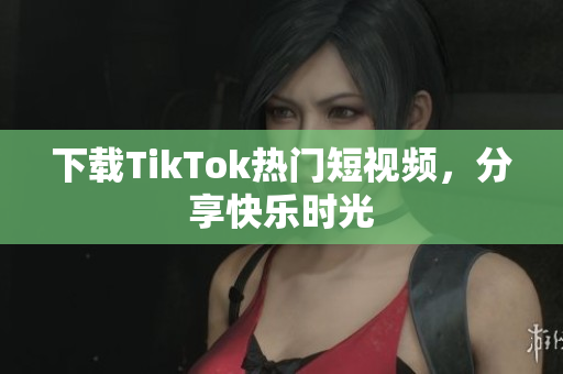 下载TikTok热门短视频，分享快乐时光