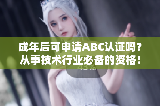 成年后可申请ABC认证吗？从事技术行业必备的资格！