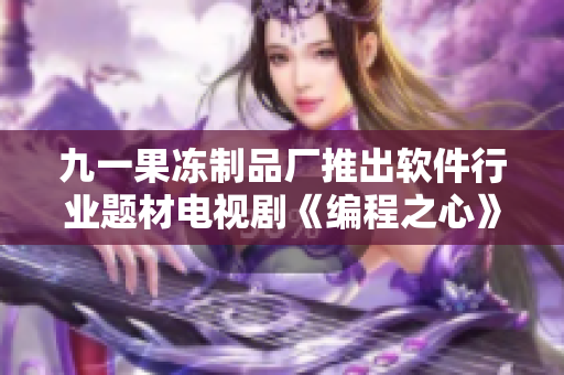 九一果冻制品厂推出软件行业题材电视剧《编程之心》，引发热议