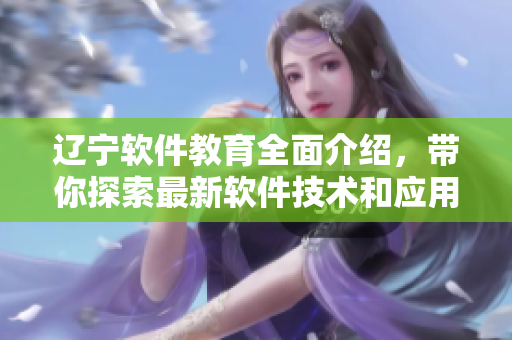辽宁软件教育全面介绍，带你探索最新软件技术和应用