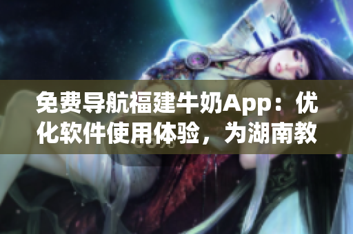 免费导航福建牛奶App：优化软件使用体验，为湖南教育带来巨大好处