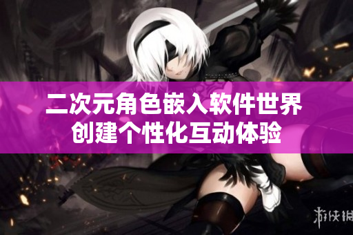 二次元角色嵌入软件世界 创建个性化互动体验