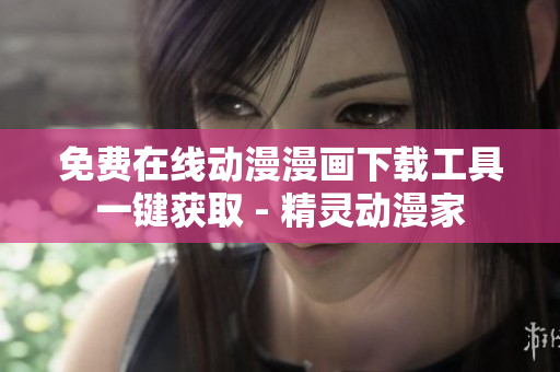 免费在线动漫漫画下载工具一键获取 - 精灵动漫家