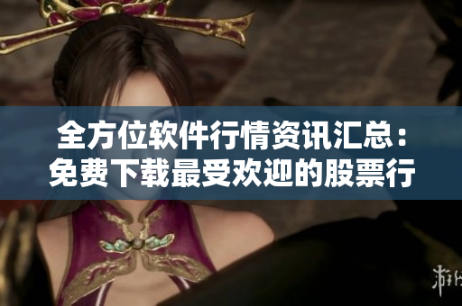 全方位软件行情资讯汇总：免费下载最受欢迎的股票行情软件大全