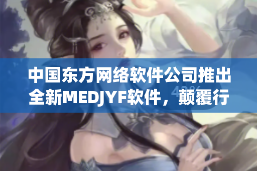 中国东方网络软件公司推出全新MEDJYF软件，颠覆行业标准！