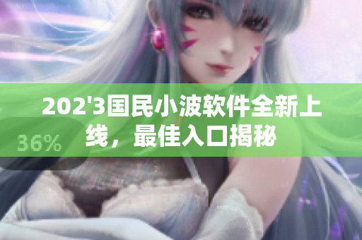 202'3国民小波软件全新上线，最佳入口揭秘
